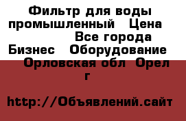 Фильтр для воды промышленный › Цена ­ 189 200 - Все города Бизнес » Оборудование   . Орловская обл.,Орел г.